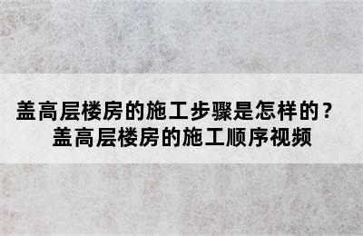 盖高层楼房的施工步骤是怎样的？ 盖高层楼房的施工顺序视频